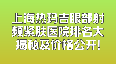 上海热玛吉眼部射频紧肤医院排名大揭秘及价格公开！
