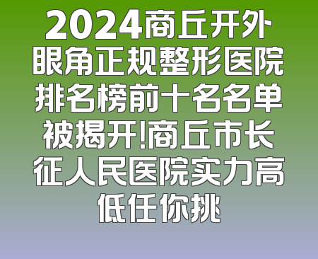 2024商丘开外眼角正规整形医院排名榜前十名名单被揭开！商丘市长征人民医院实力高低任你挑