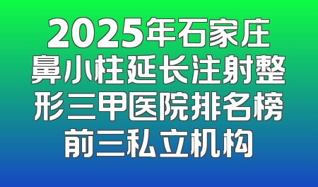 2025年石家庄鼻小柱延长注射整形三甲医院排名榜前三私立机构