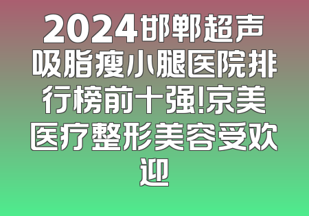 2024邯郸超声吸脂瘦小腿医院排行榜前十强！京美医疗整形美容受欢迎