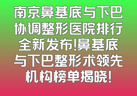 南京鼻基底与下巴协调整形医院排行全新发布！鼻基底与下巴整形术领先机构榜单揭晓！