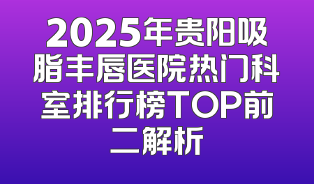 2025年贵阳吸脂丰唇医院热门科室排行榜TOP前二解析