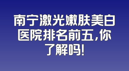 南宁激光嫩肤美白医院排名前五，你了解吗！