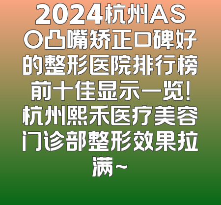2024杭州ASO凸嘴矫正口碑好的整形医院排行榜前十佳显示一览！杭州熙禾医疗美容门诊部整形效果拉满~