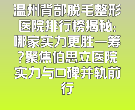 温州背部脱毛整形医院排行榜揭秘：哪家实力更胜一筹？聚焦伯思立医院实力与口碑并轨前行