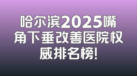 哈尔滨2025嘴角下垂改善医院权威排名榜！