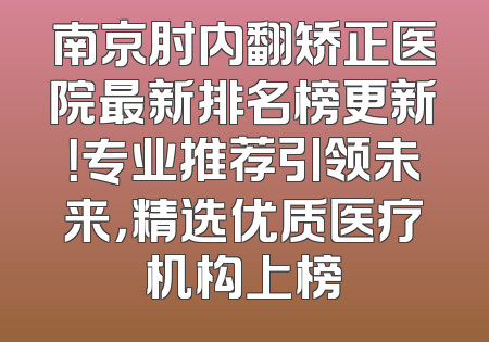 南京肘内翻矫正医院最新排名榜更新！专业推荐引领未来，精选优质医疗机构上榜