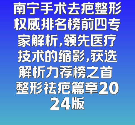 南宁手术去疤整形权威排名榜前四专家解析，领先医疗技术的缩影，获选解析力荐榜之首 整形祛疤篇章2024版