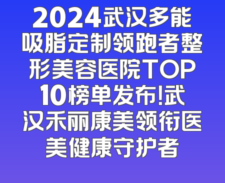 2024武汉多能吸脂定制领跑者整形美容医院TOP10榜单发布！武汉禾丽康美领衔医美健康守护者