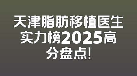 天津脂肪移植医生实力榜2025高分盘点！