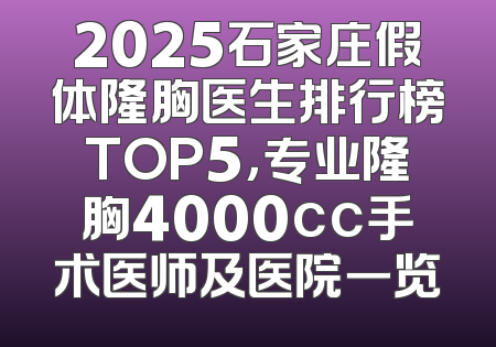 2025石家庄假体隆胸医生排行榜TOP5，专业隆胸4000cc手术医师及医院一览