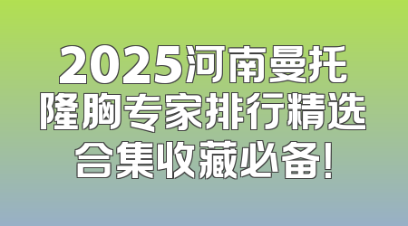 2025河南曼托隆胸专家排行精选合集收藏必备！