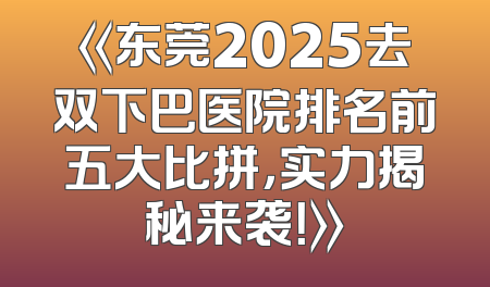《东莞2025去双下巴医院排名前五大比拼，实力揭秘来袭！》