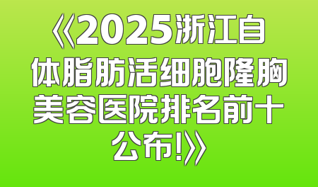 《2025浙江自体脂肪活细胞隆胸美容医院排名前十公布！》