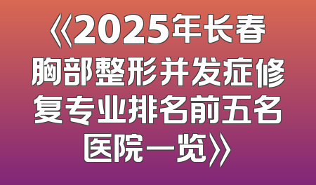 《2025年长春胸部整形并发症修复专业排名前五名医院一览》