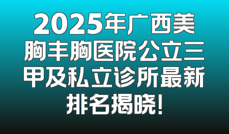 2025年广西美胸丰胸医院公立三甲及私立诊所最新排名揭晓！