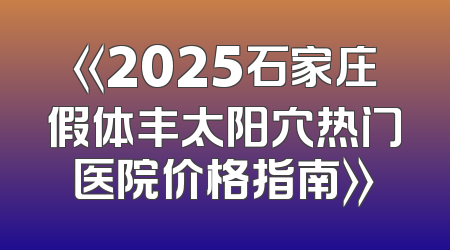 《2025石家庄假体丰太阳穴热门医院价格指南》