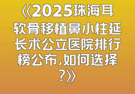 《2025珠海耳软骨移植鼻小柱延长术公立医院排行榜公布，如何选择？》