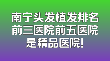 南宁头发植发排名前三医院前五医院是精品医院!
