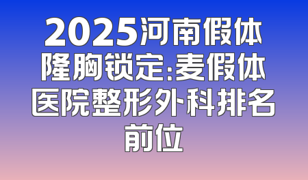2025河南假体隆胸锁定：麦假体医院整形外科排名前位