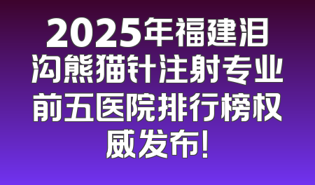 2025年福建泪沟熊猫针注射专业前五医院排行榜权威发布！
