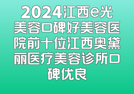 2024江西e光美容口碑好美容医院前十位江西奥黛丽医疗美容诊所口碑优良
