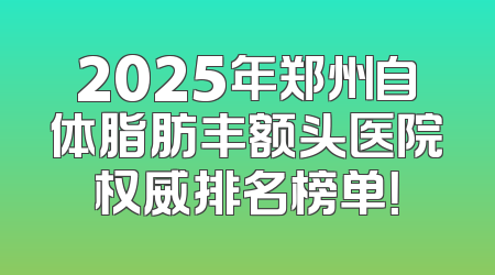 2025年郑州自体脂肪丰额头医院权威排名榜单！