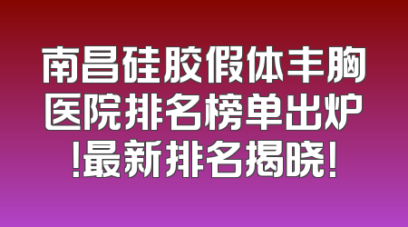 南昌硅胶假体丰胸医院排名榜单出炉！最新排名揭晓！
