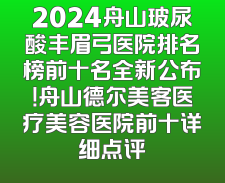 2024舟山玻尿酸丰眉弓医院排名榜前十名全新公布！舟山德尔美客医疗美容医院前十详细点评