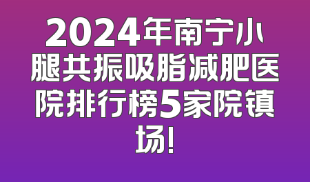 2024年南宁小腿共振吸脂减肥医院排行榜5家院镇场!