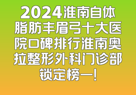 2024淮南自体脂肪丰眉弓十大医院口碑排行淮南奥拉整形外科门诊部锁定榜一！