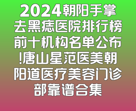 2024朝阳手掌去黑痣医院排行榜前十机构名单公布！唐山星范医美朝阳道医疗美容门诊部靠谱合集