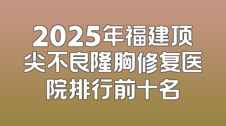 2025年福建顶尖不良隆胸修复医院排行前十名