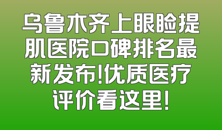 乌鲁木齐上眼睑提肌医院口碑排名最新发布！优质医疗评价看这里！