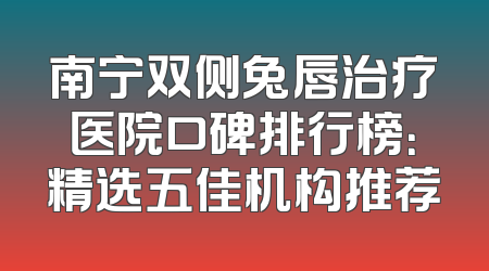 南宁双侧兔唇治疗医院口碑排行榜：精选五佳机构推荐
