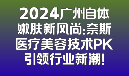 2024广州自体嫩肤新风尚：奈斯医疗美容技术PK引领行业新潮！