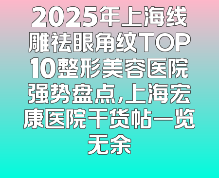 2025年上海线雕祛眼角纹TOP10整形美容医院强势盘点，上海宏康医院干货帖一览无余