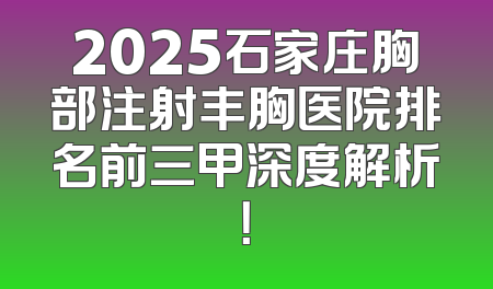2025石家庄胸部注射丰胸医院排名前三甲深度解析！