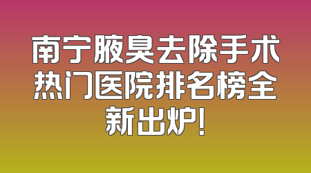 南宁腋臭去除手术热门医院排名榜全新出炉！