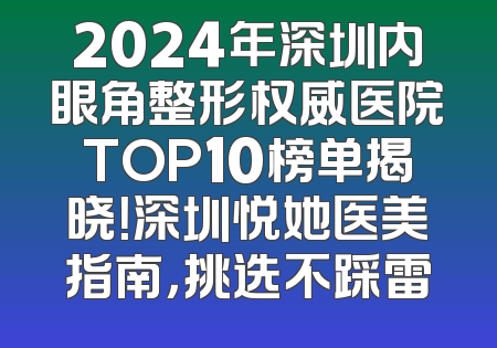 2024年深圳内眼角整形权威医院TOP10榜单揭晓！深圳悦她医美指南，挑选不踩雷