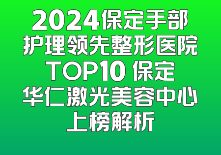 2024保定手部护理领先整形医院TOP10 保定华仁激光美容中心上榜解析