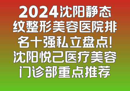 2024沈阳静态纹整形美容医院排名十强私立盘点！沈阳悦己医疗美容门诊部重点推荐