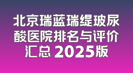 北京瑞蓝瑞缇玻尿酸医院排名与评价汇总 2025版