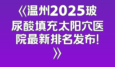 《温州2025玻尿酸填充太阳穴医院最新排名发布！》