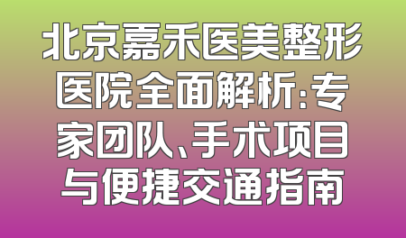 北京嘉禾医美整形医院全面解析：专家团队、手术项目与便捷交通指南