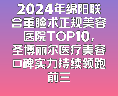 2024年绵阳联合重睑术正规美容医院TOP10，圣博丽尔医疗美容口碑实力持续领跑前三