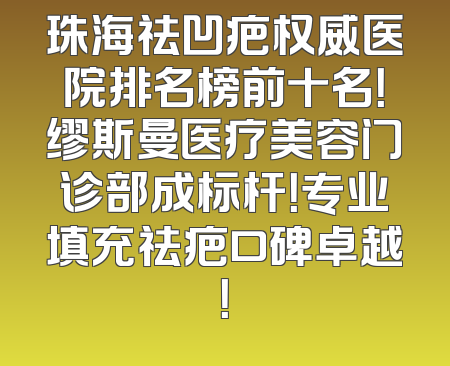 珠海祛凹疤权威医院排名榜前十名！缪斯曼医疗美容门诊部成标杆！专业填充祛疤口碑卓越！