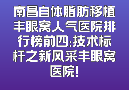 南昌自体脂肪移植丰眼窝人气医院排行榜前四：技术标杆之新风采丰眼窝医院！