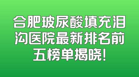 合肥玻尿酸填充泪沟医院最新排名前五榜单揭晓！