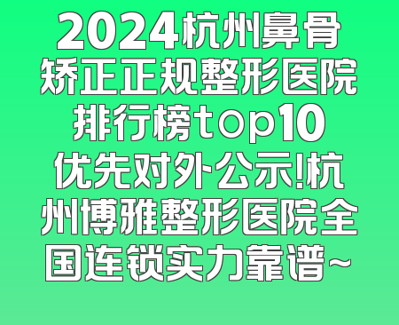 2024杭州鼻骨矫正正规整形医院排行榜top10优先对外公示！杭州博雅整形医院全国连锁实力靠谱~